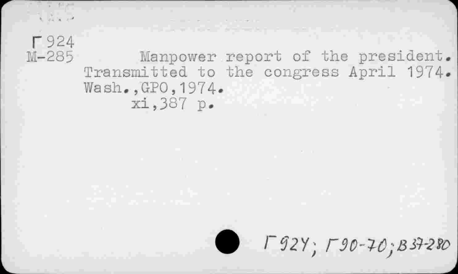 ﻿T924
M-285	Manpower report of the president.
Transmitted to the congress April 1974» Wash.,GPO,1974.
xi,387 p.
• M2X;